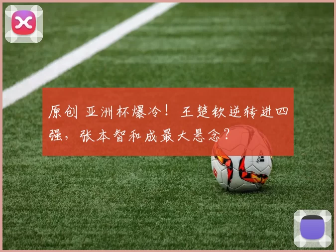 原创 亚洲杯爆冷!王楚钦逆转进四强,张本智和成最大悬念?