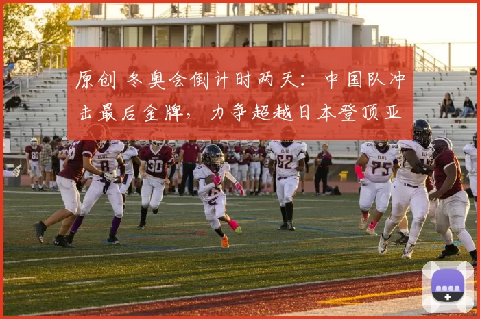 原创 冬奥会倒计时两天:中国队冲击最后金牌,力争超越日本登顶亚洲第一