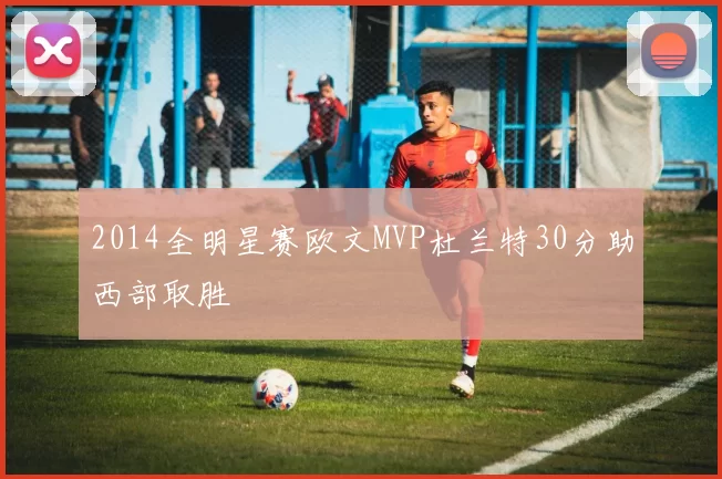2014全明星赛欧文MVP杜兰特30分助西部取胜