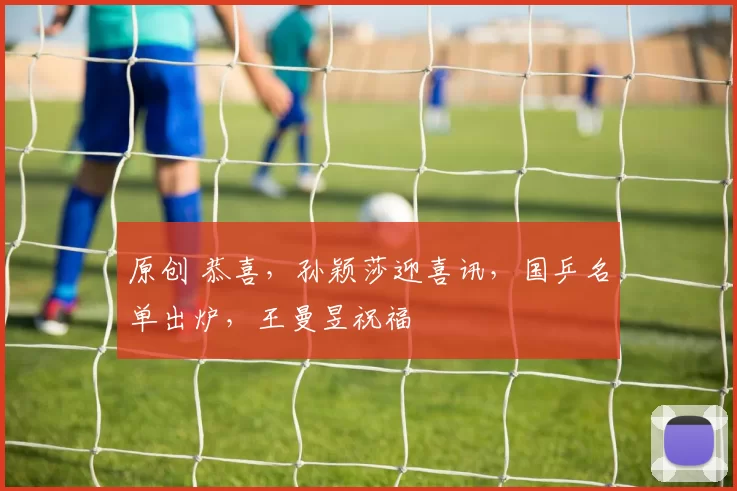 原创 恭喜，孙颖莎迎喜讯，国乒名单出炉，王曼昱祝福