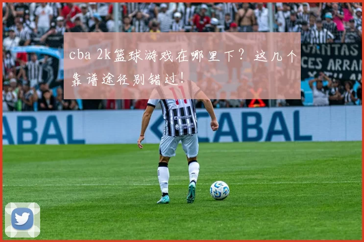 cba 2k篮球游戏在哪里下？这几个靠谱途径别错过！