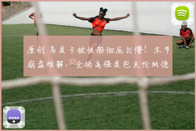 原创 乌度卡被快船彻底打懵!末节崩盘难解,全场高强度包夹伦纳德却无果