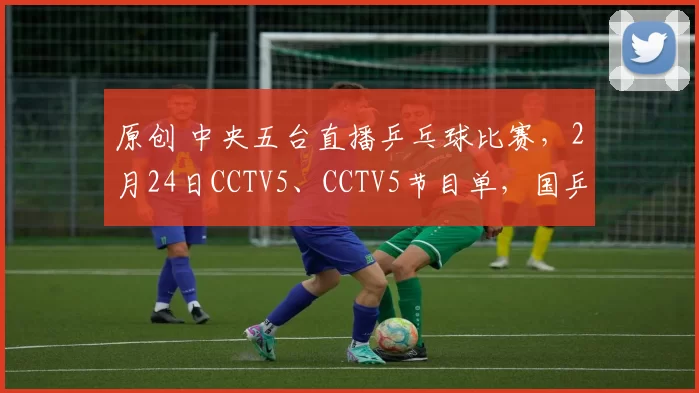 原创 中央五台直播乒乓球比赛,2月24日CCTV5、CCTV5节目单,国乒赛程