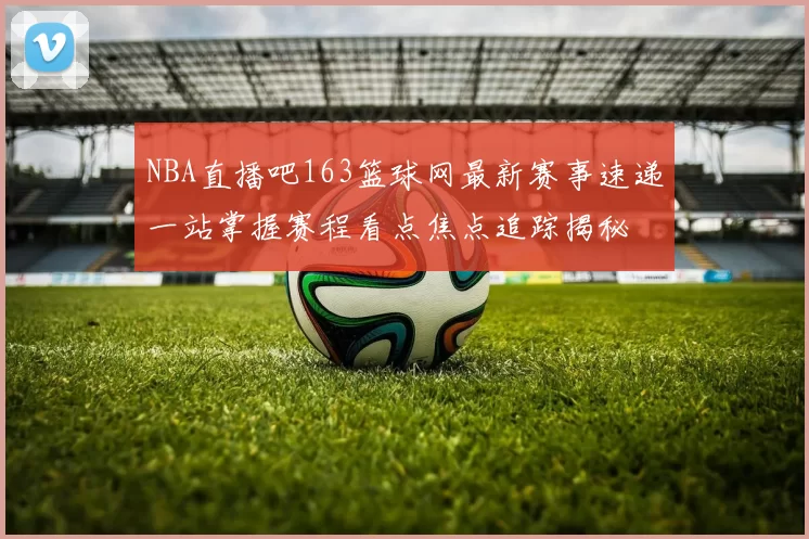 NBA直播吧163篮球网最新赛事速递一站掌握赛程看点焦点追踪揭秘