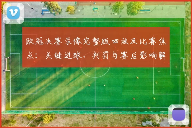 欧冠决赛录像完整版回放及比赛焦点：关键进球、判罚与赛后影响解析