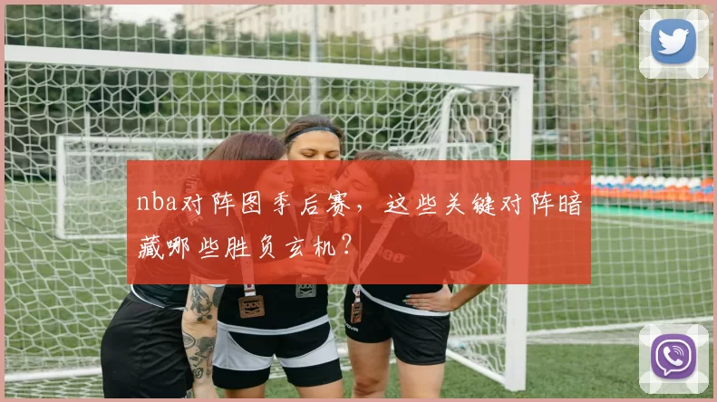 nba对阵图季后赛，这些关键对阵暗藏哪些胜负玄机？