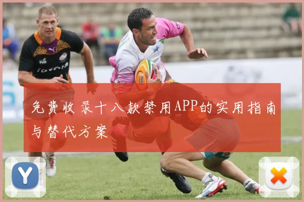 免费收录十八款禁用APP的实用指南与替代方案