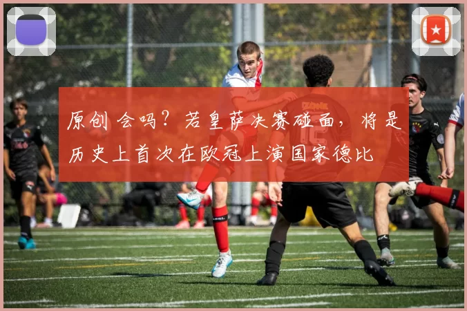 原创 会吗?若皇萨决赛碰面,将是历史上首次在欧冠上演国家德比