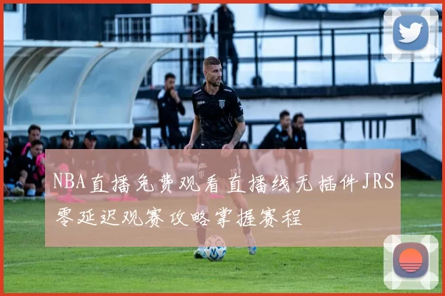 NBA直播免费观看直播线无插件JRS零延迟观赛攻略掌握赛程
