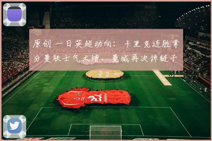 原创 一日英超动向:卡里克连胜拿分曼联士气大增,曼城再次掉链子