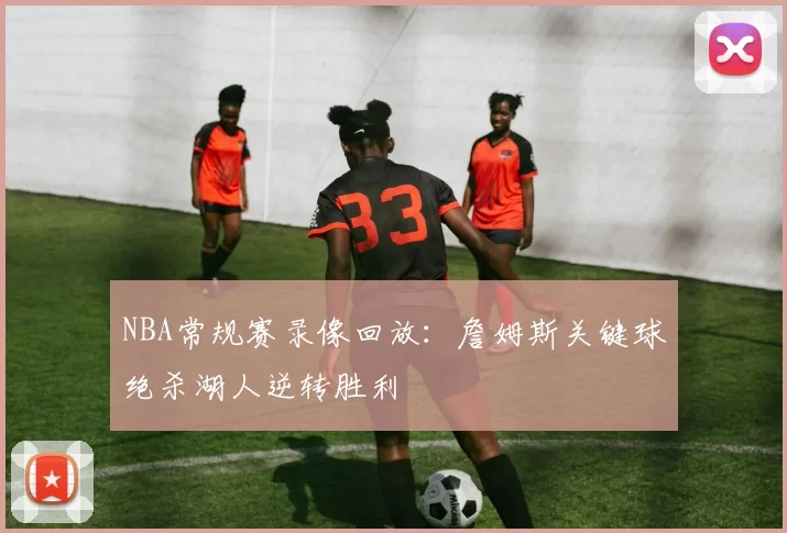 NBA常规赛录像回放：詹姆斯关键球绝杀湖人逆转胜利