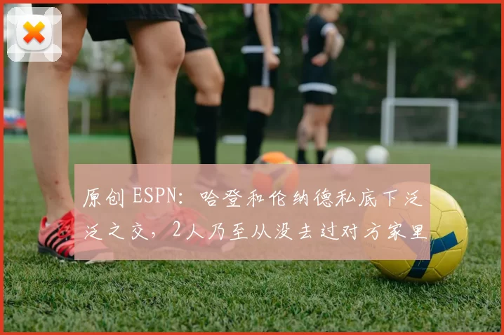 原创 ESPN:哈登和伦纳德私底下泛泛之交,2人乃至从没去过对方家里