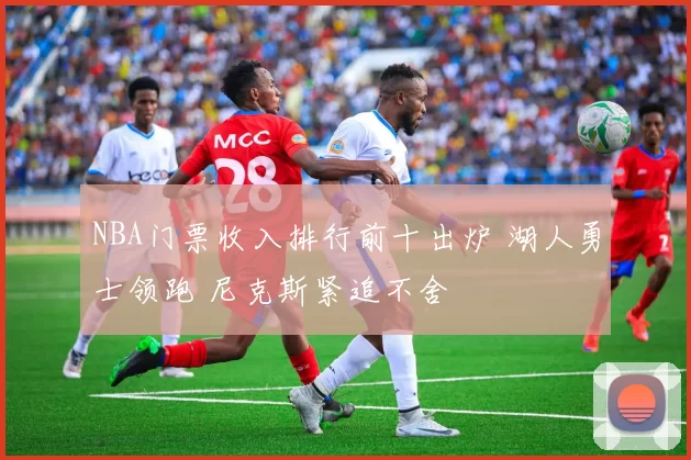 NBA门票收入排行前十出炉 湖人勇士领跑 尼克斯紧追不舍