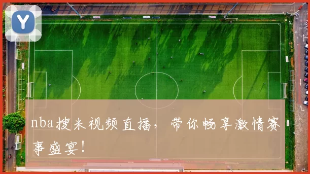 nba搜米视频直播，带你畅享激情赛事盛宴！