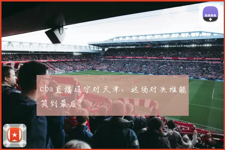 cba直播辽宁对天津，这场对决谁能笑到最后？