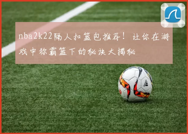 nba2k22隔人扣篮包推荐!让你在游戏中称霸篮下的秘诀大揭秘