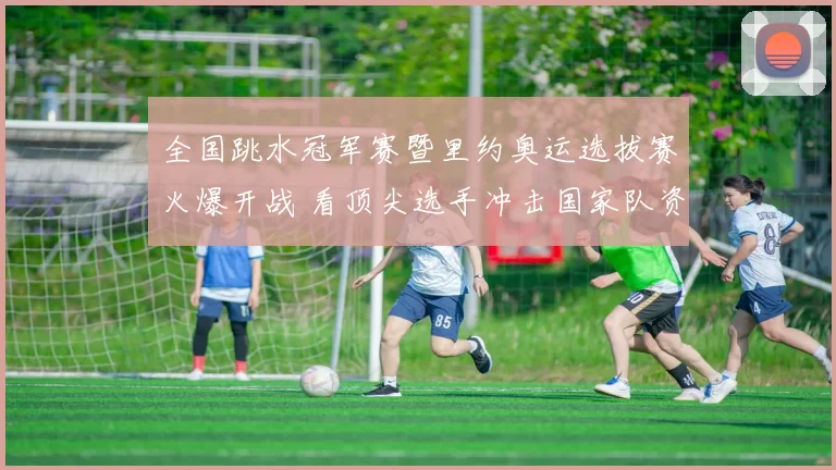 全国跳水冠军赛暨里约奥运选拔赛火爆开战 看顶尖选手冲击国家队资格