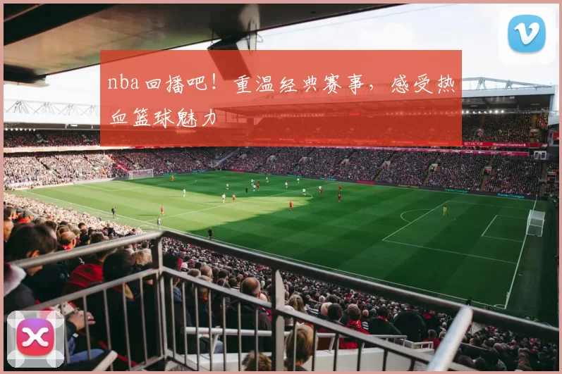 nba回播吧！重温经典赛事，感受热血篮球魅力