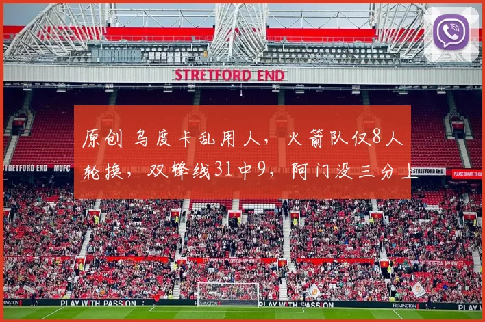 原创 乌度卡乱用人，火箭队仅8人轮换，双锋线31中9，阿门没三分上限低