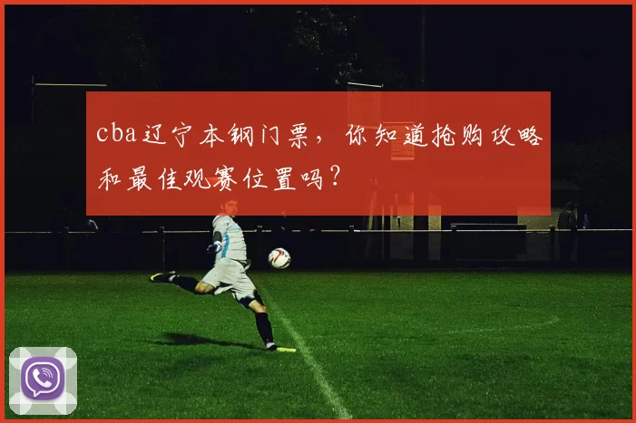 cba辽宁本钢门票，你知道抢购攻略和最佳观赛位置吗？