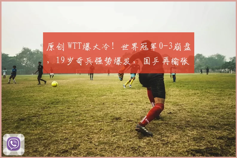 原创 WTT爆大冷!世界冠军0-3崩盘,19岁奇兵强势爆发,国乒再输张禹珍