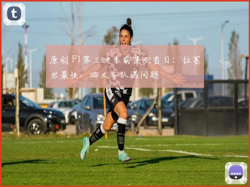 原创 F1第三次季前集测首日：拉塞尔最快，四大车队遇问题