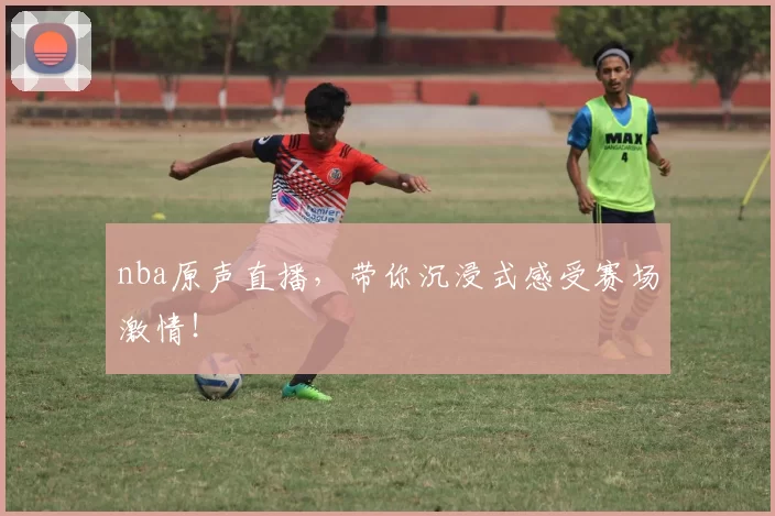 nba原声直播,带你沉浸式感受赛场激情!