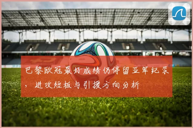 巴黎欧冠最好成绩仍停留亚军纪录，进攻短板与引援方向分析