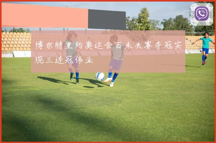博尔特里约奥运会百米决赛夺冠实现三连冠伟业
