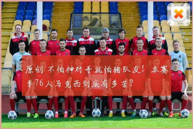 原创 不怕神对手就怕猪队友!本赛季76人马克西到底有多苦?