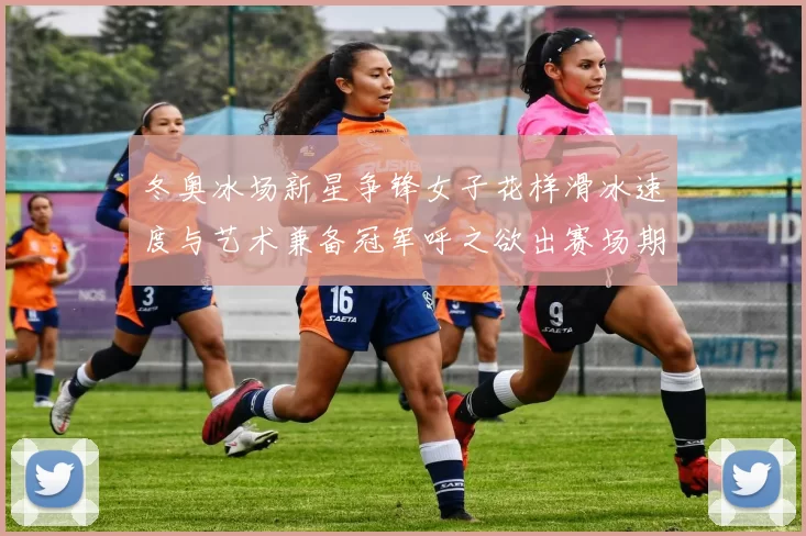 冬奥冰场新星争锋女子花样滑冰速度与艺术兼备冠军呼之欲出赛场期待