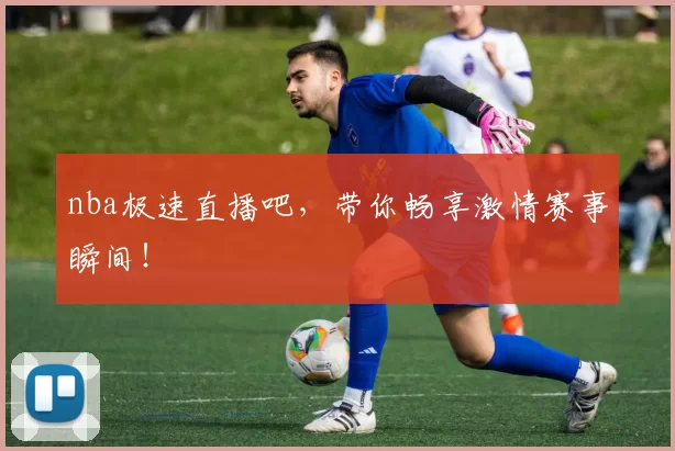 nba极速直播吧,带你畅享激情赛事瞬间!
