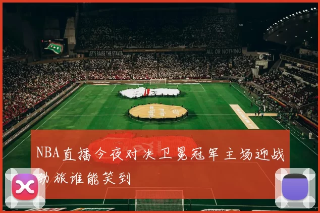 NBA直播今夜对决卫冕冠军主场迎战劲旅谁能笑到