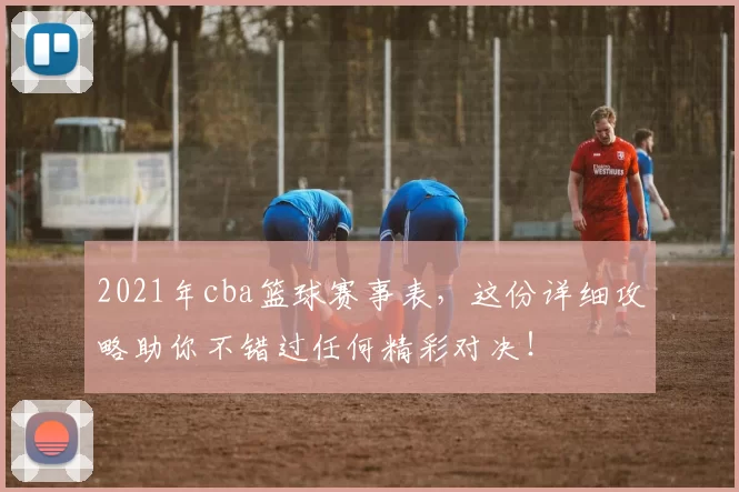 2021年cba篮球赛事表，这份详细攻略助你不错过任何精彩对决！