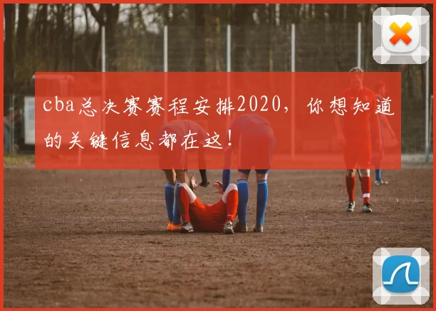 cba总决赛赛程安排2020，你想知道的关键信息都在这！