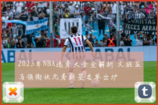2023年NBA选秀大会全解析 文班亚马领衔状元秀新星名单出炉