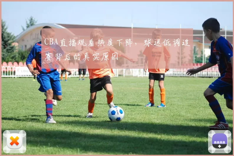 CBA直播观看热度下降，球迷低调追赛背后的真实原因