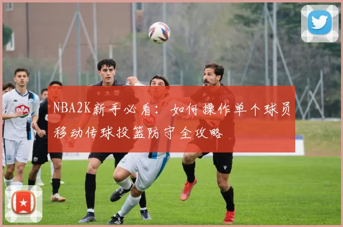 NBA2K新手必看:如何操作单个球员移动传球投篮防守全攻略