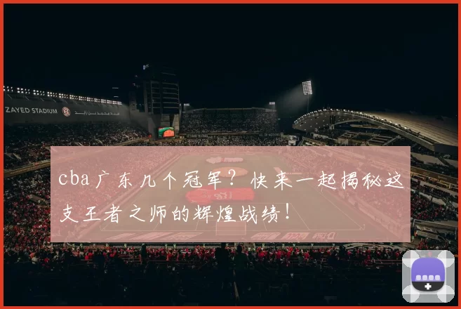 cba广东几个冠军？快来一起揭秘这支王者之师的辉煌战绩！
