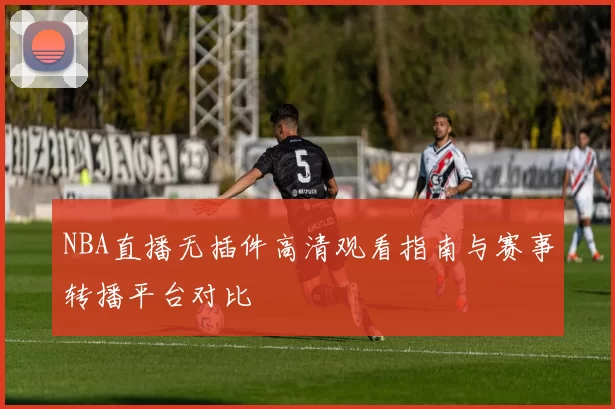 NBA直播无插件高清观看指南与赛事转播平台对比