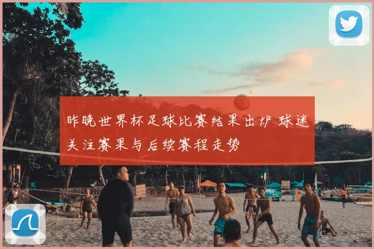 昨晚世界杯足球比赛结果出炉 球迷关注赛果与后续赛程走势