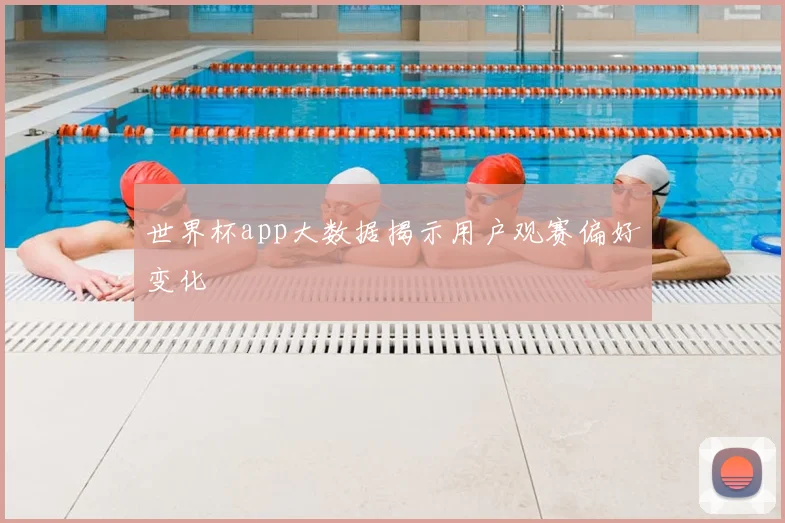 世界杯app大数据揭示用户观赛偏好变化