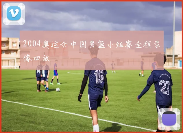 2004奥运会中国男篮小组赛全程录像回放