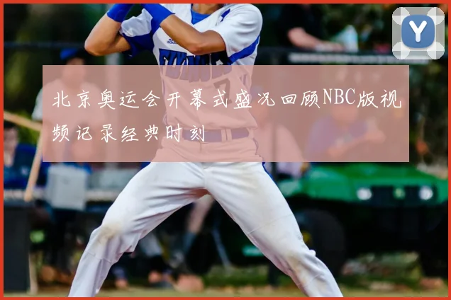 北京奥运会开幕式盛况回顾NBC版视频记录经典时刻