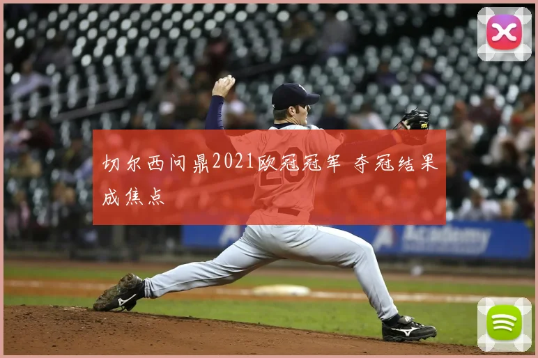 切尔西问鼎2021欧冠冠军 夺冠结果成焦点