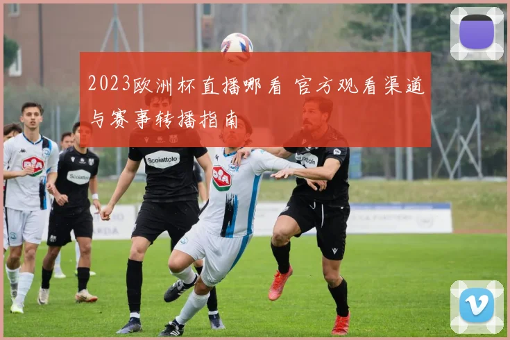 2023欧洲杯直播哪看 官方观看渠道与赛事转播指南