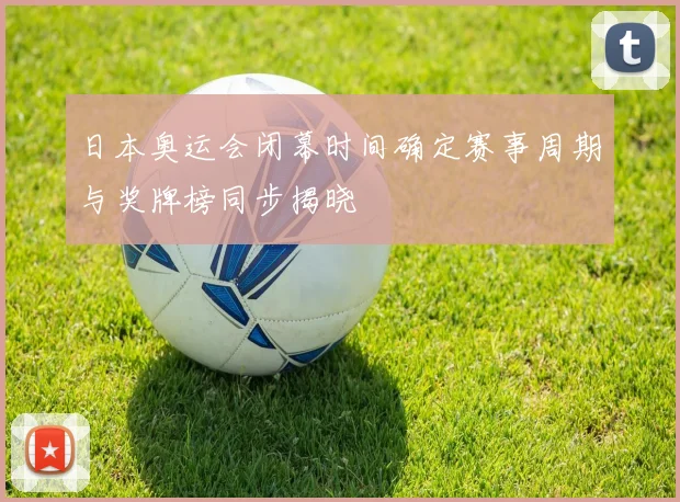 日本奥运会闭幕时间确定赛事周期与奖牌榜同步揭晓