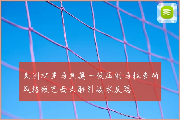 美洲杯罗马里奥一役压制马拉多纳风格致巴西大胜引战术反思
