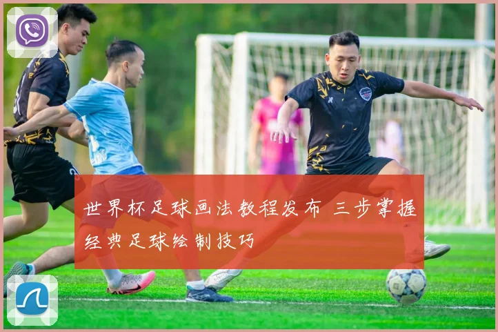 世界杯足球画法教程发布 三步掌握经典足球绘制技巧
