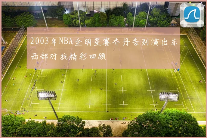 2003年NBA全明星赛乔丹告别演出东西部对抗精彩回顾